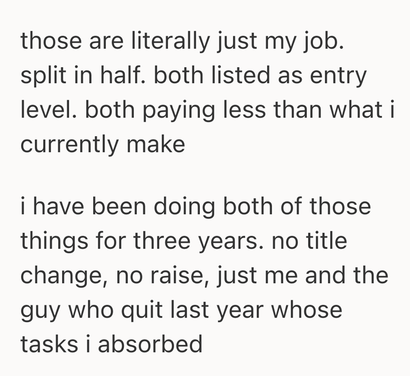 those are literally just my job. split in half. both listed as entry level. both paying less than what i currently make i have been doing both of those things for three years. no title change, no raise, just me and the guy who quit last year whose tasks i absorbed