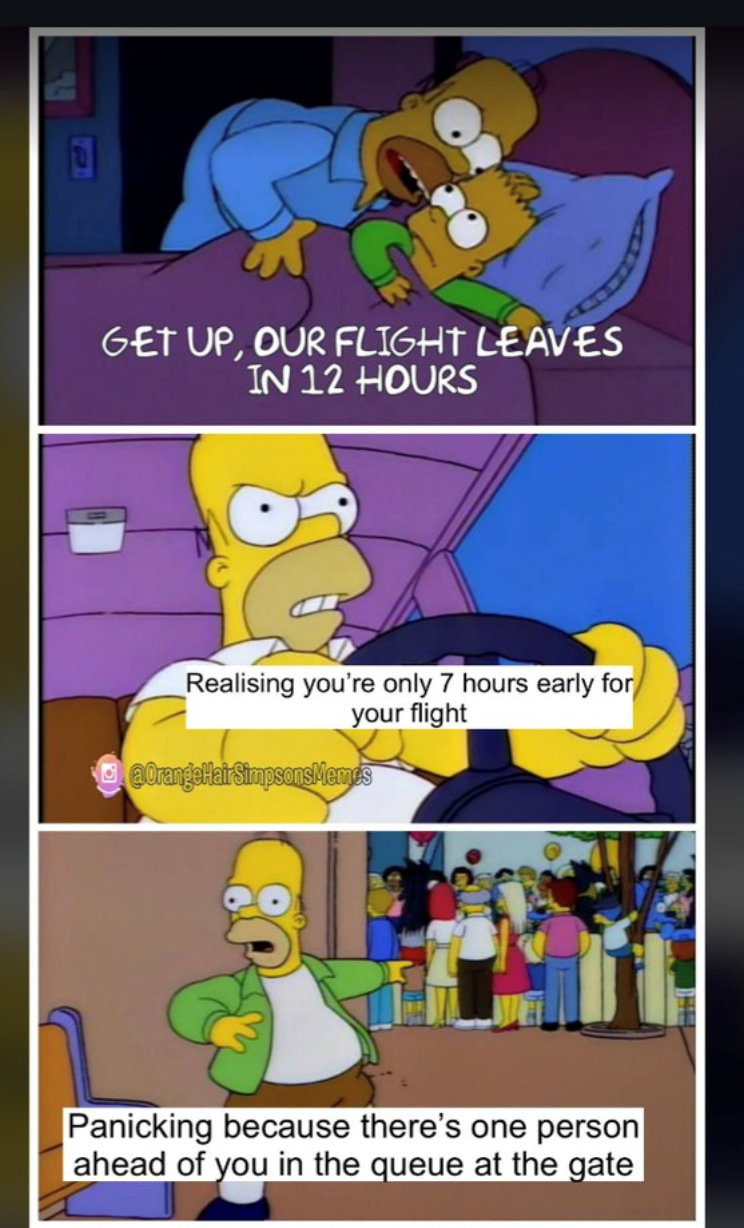 GET UP, OUR FLIGHT LEAVES IN 12 HOURS Realising you're only 7 hours early for your flight @Orange Hair Simpsons Memes Panicking because there's one person ahead of you in the queue at the gate