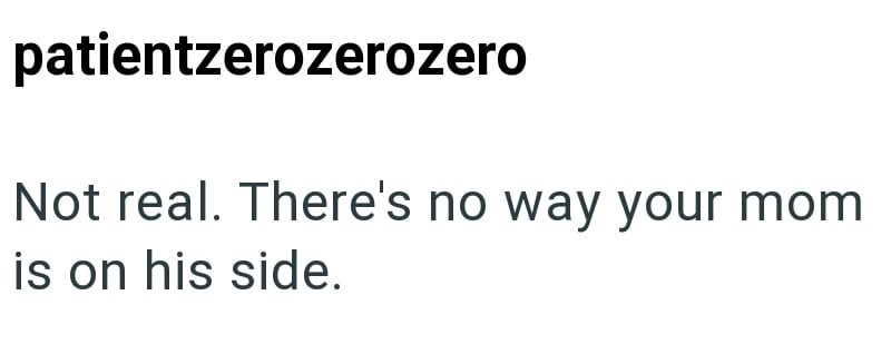patientzerozerozero Not real. There's no way your mom is on his side.