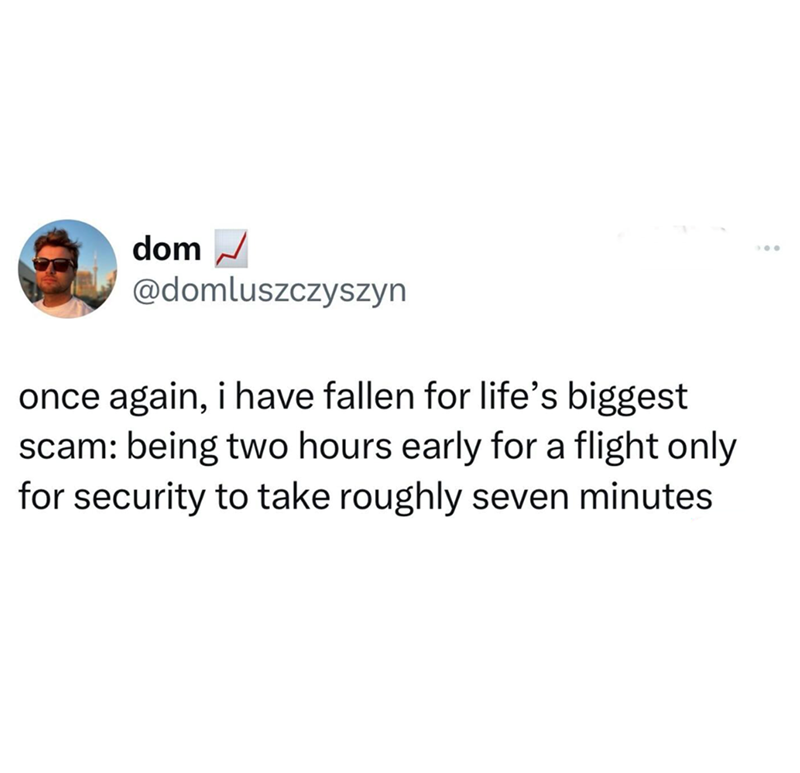 dom ☑ @domluszczyszyn once again, i have fallen for life's biggest scam: being two hours early for a flight only for security to take roughly seven minutes