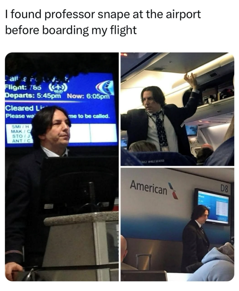 I found professor snape at the airport before boarding my flight. Flight: 765 (+) Departs: 5:45pm Now: 6:05pm Cleared Li Please wa SMI/H MAK C STO J ANTIC me to be called. BELT WHILE SEATED American D8