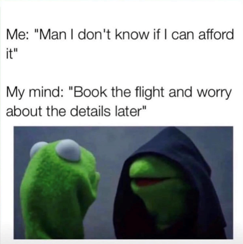 Me: "Man I don't know if I can afford it" My mind: "Book the flight and worry about the details later"
