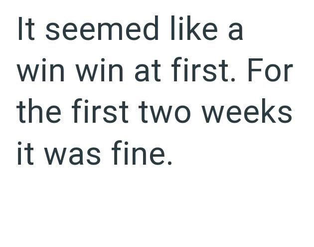 It seemed like a win win at first. For the first two weeks it was fine.