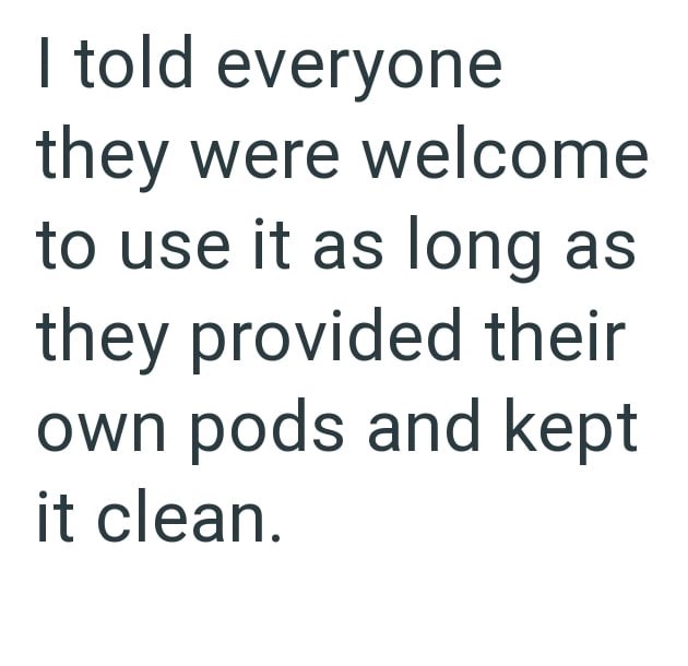 I told everyone they were welcome to use it as long as they provided their own pods and kept it clean.
