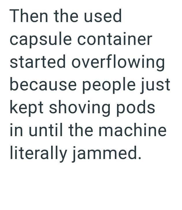 Then the used capsule container started overflowing because people just kept shoving pods in until the machine literally jammed.