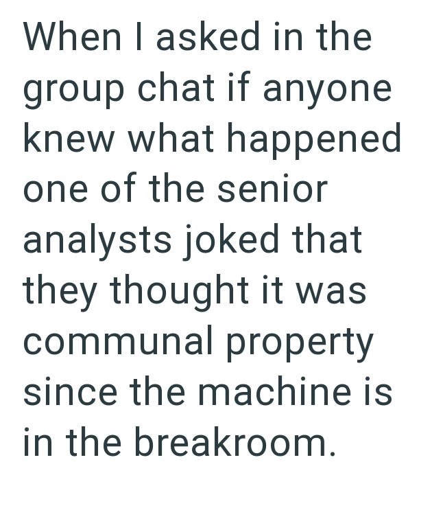When I asked in the group chat if anyone knew what happened one of the senior analysts joked that they thought it was communal property since the machine is in the breakroom.