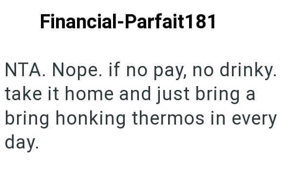 Financial-Parfait 181 NTA. Nope. if no pay, no drinky. take it home and just bring a bring honking thermos in every day.