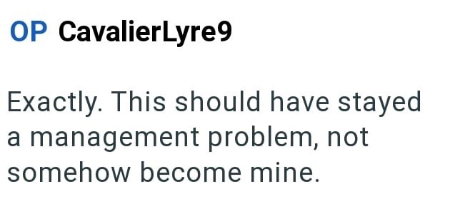 OP CavalierLyre9 Exactly. This should have stayed a management problem, not somehow become mine.