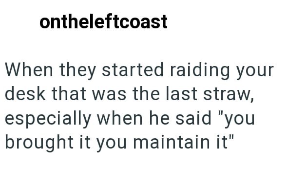 ontheleftcoast When they started raiding your desk that was the last straw, especially when he said "you brought it you maintain it"