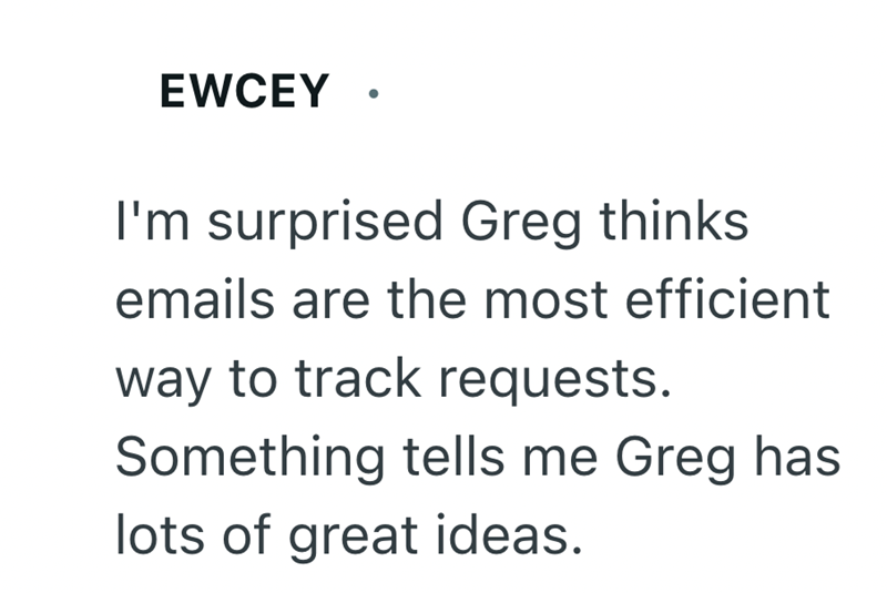 EWCEY . I'm surprised Greg thinks emails are the most efficient way to track requests. Something tells me Greg has lots of great ideas.