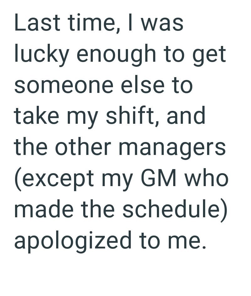 Last time, I was lucky enough to get someone else to take my shift, and the other managers (except my GM who made the schedule) apologized to me.