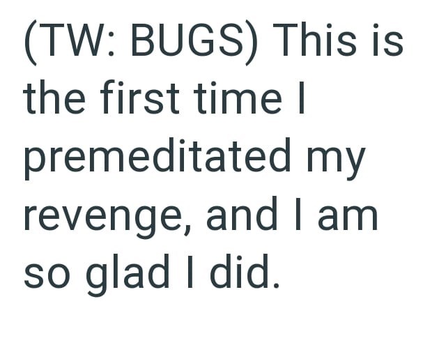 (TW: BUGS) This is the first time I premeditated my revenge, and I am so glad I did.