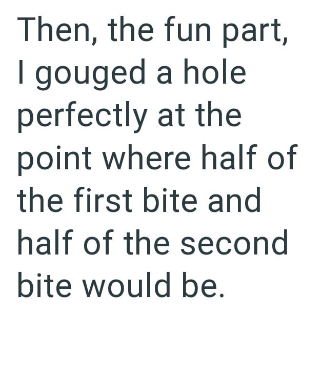 Then, the fun part, I gouged a hole perfectly at the point where half of the first bite and half of the second bite would be.