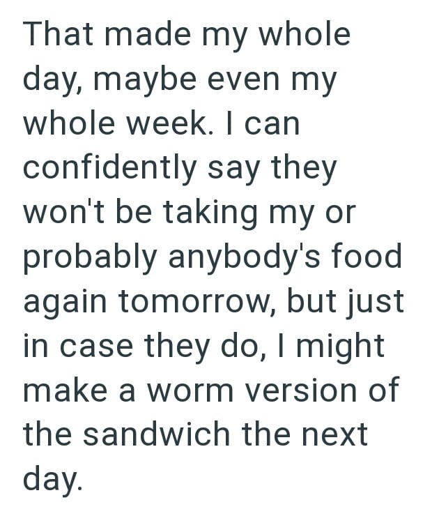 That made my whole day, maybe even my whole week. I can confidently say they won't be taking my or probably anybody's food again tomorrow, but just in case they do, I might make a worm version of the sandwich the next day.