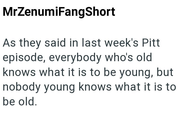 MrZenumiFangShort As they said in last week's Pitt episode, everybody who's old knows what it is to be young, but nobody young knows what it is to be old.