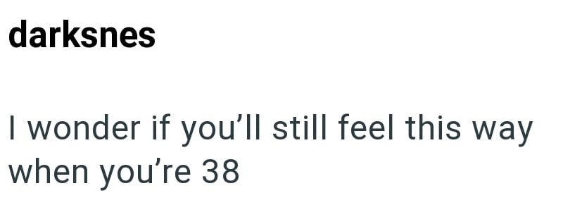darksnes I wonder if you'll still feel this way when you're 38