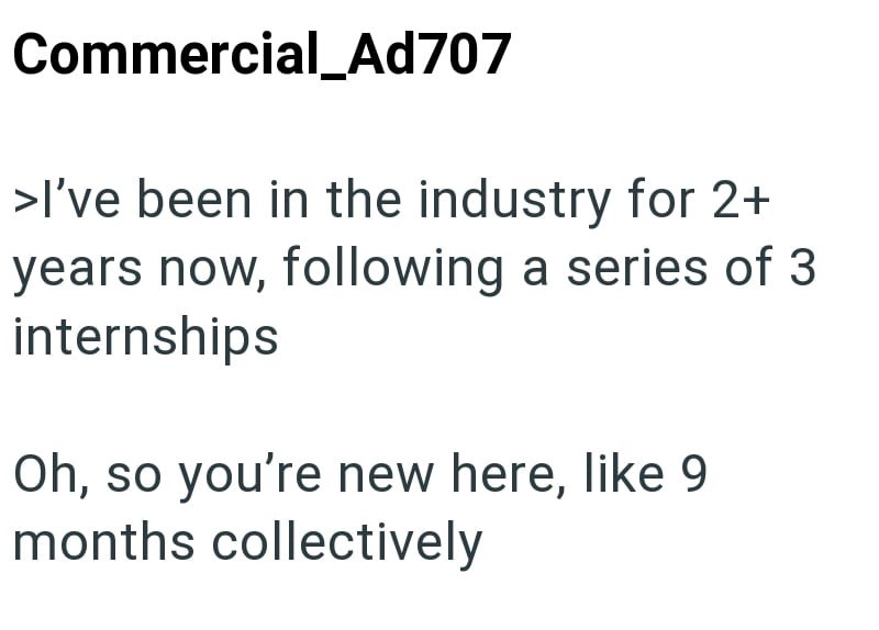 Commercial_Ad707 >I've been in the industry for 2+ years now, following a series of 3 internships Oh, so you're new here, like 9 months collectively