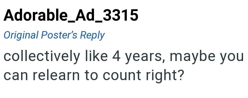 Adorable_Ad_3315 Original Poster's Reply collectively like 4 years, maybe you can relearn to count right?