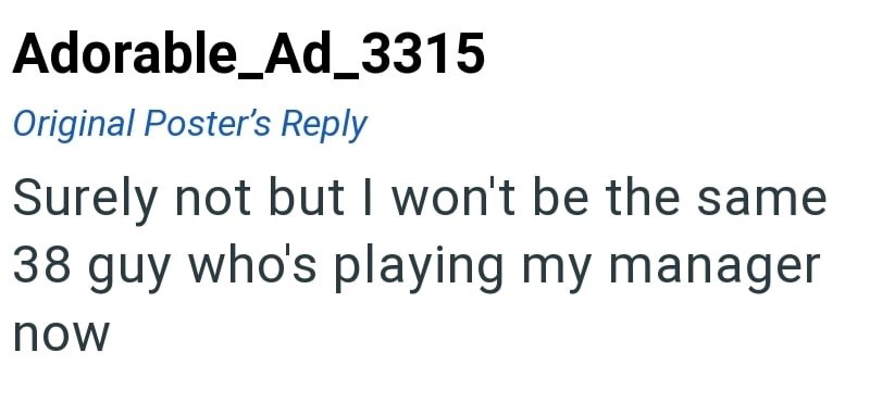 Adorable_Ad_3315 Original Poster's Reply Surely not but I won't be the same 38 guy who's playing my manager now