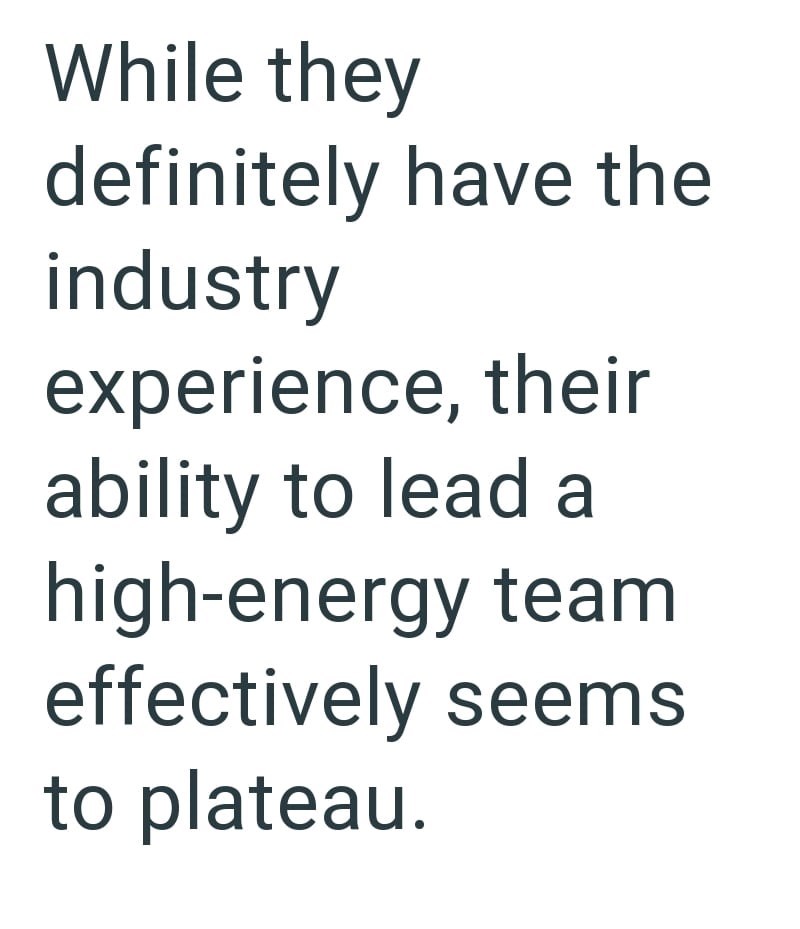 While they definitely have the industry experience, their ability to lead a high-energy team effectively seems to plateau.