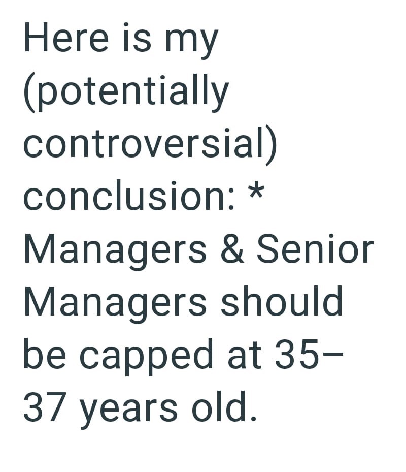 Here is my (potentially controversial) conclusion: * Managers & Senior Managers should be capped at 35- 37 years old.