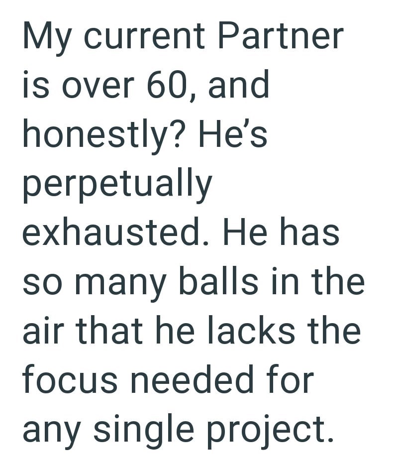 My current Partner is over 60, and honestly? He's perpetually exhausted. He has so many balls in the air that he lacks the focus needed for any single project.