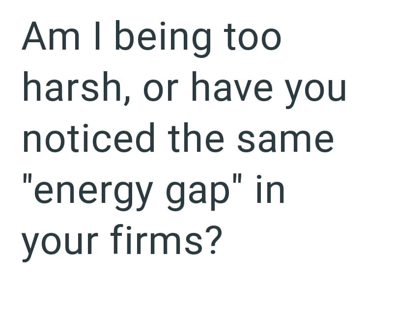 Am I being too harsh, or have you noticed the same "energy gap" in your firms?