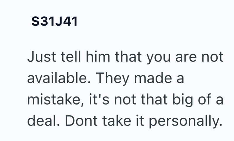 S31J41 Just tell him that you are not available. They made a mistake, it's not that big of a deal. Dont take it personally.