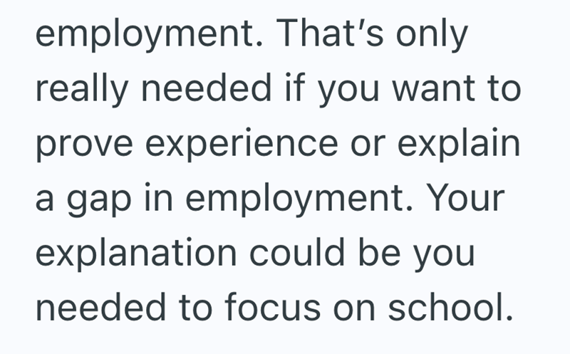 employment. That's only really needed if you want to prove experience or explain a gap in employment. Your explanation could be you needed to focus on school.