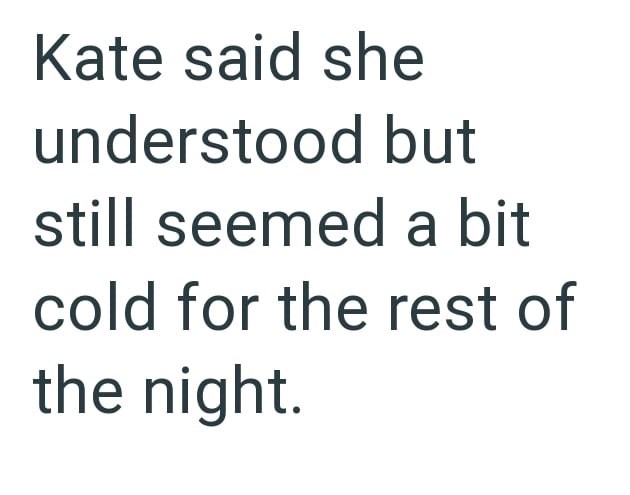 Kate said she understood but still seemed a bit cold for the rest of the night.