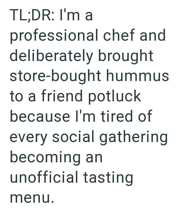 TL;DR: I'm a professional chef and deliberately brought store-bought hummus to a friend potluck because I'm tired of every social gathering becoming an unofficial tasting menu.