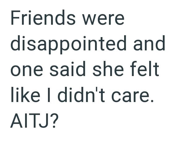 Friends were disappointed and one said she felt like I didn't care. AITJ?