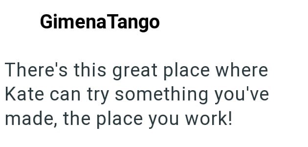 Gimena Tango There's this great place where Kate can try something you've made, the place you work!