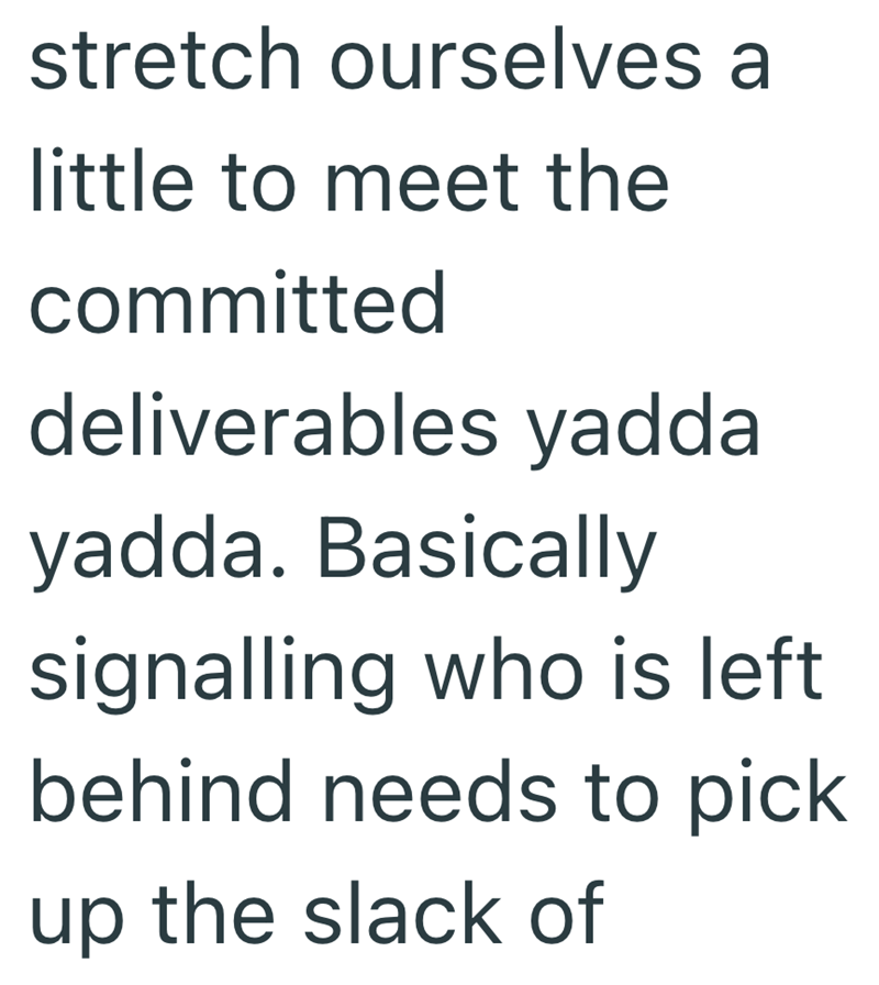 stretch ourselves a little to meet the committed deliverables yadda yadda. Basically signalling who is left behind needs to pick up the slack of