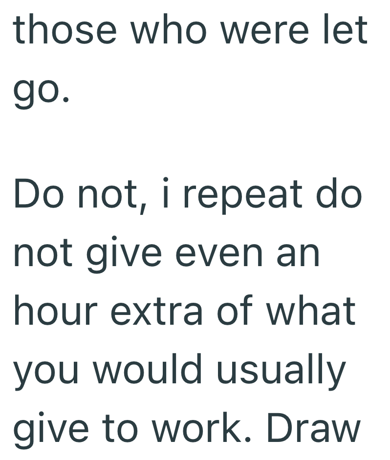 those who were let go. Do not, i repeat do not give even an hour extra of what you would usually give to work. Draw