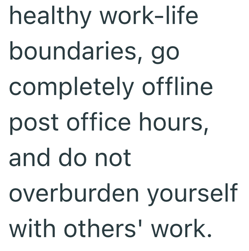 healthy work-life boundaries, go completely offline post office hours, and do not overburden yourself with others' work.