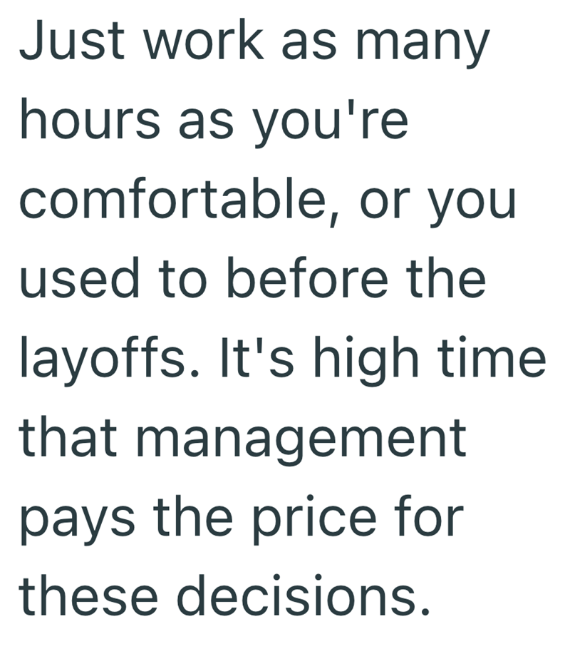 Just work as many hours as you're comfortable, or you used to before the layoffs. It's high time that management pays the price for these decisions.