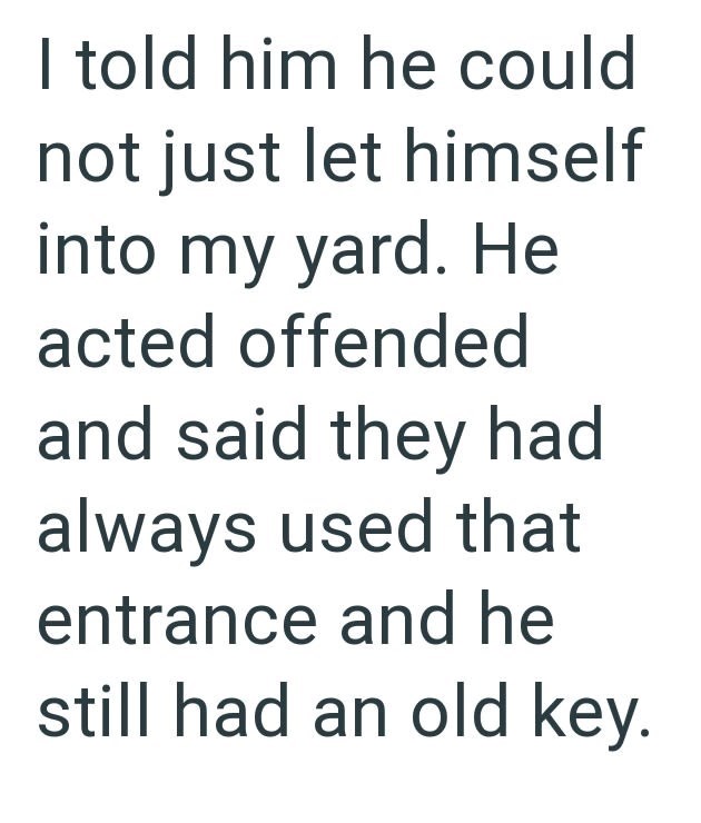 I told him he could not just let himself into my yard. He acted offended and said they had always used that entrance and he still had an old key.
