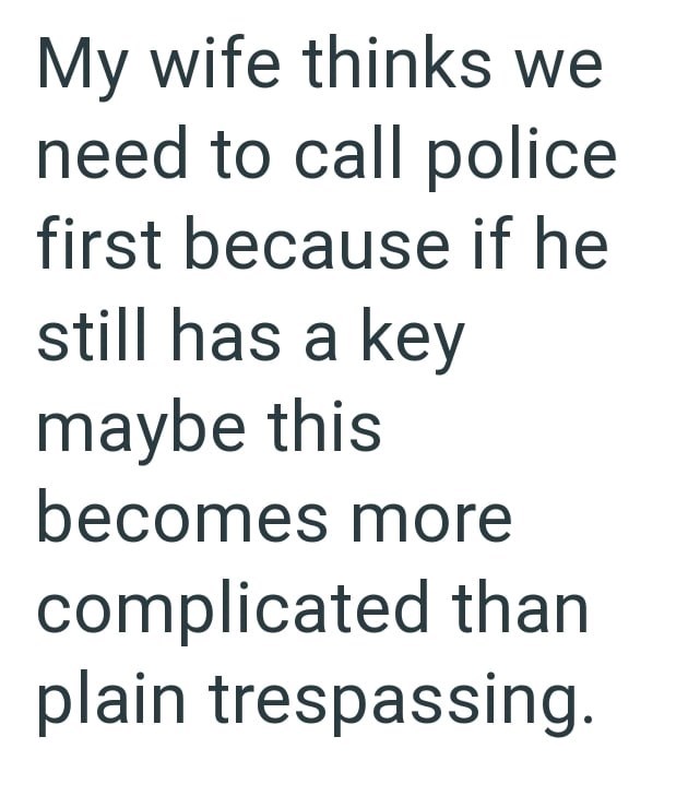 My wife thinks we need to call police first because if he still has a key maybe this becomes more complicated than plain trespassing.