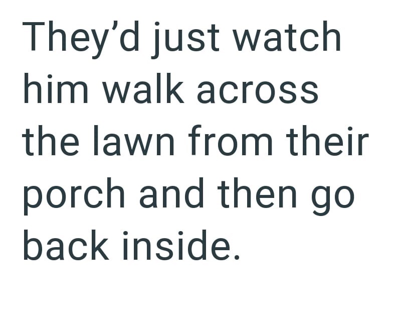 They'd just watch him walk across the lawn from their porch and then go back inside.