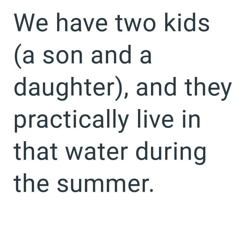 We have two kids (a son and a daughter), and they practically live in that water during the summer.