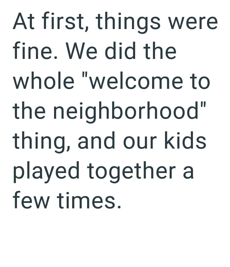 At first, things were fine. We did the whole "welcome to the neighborhood" thing, and our kids played together a few times.