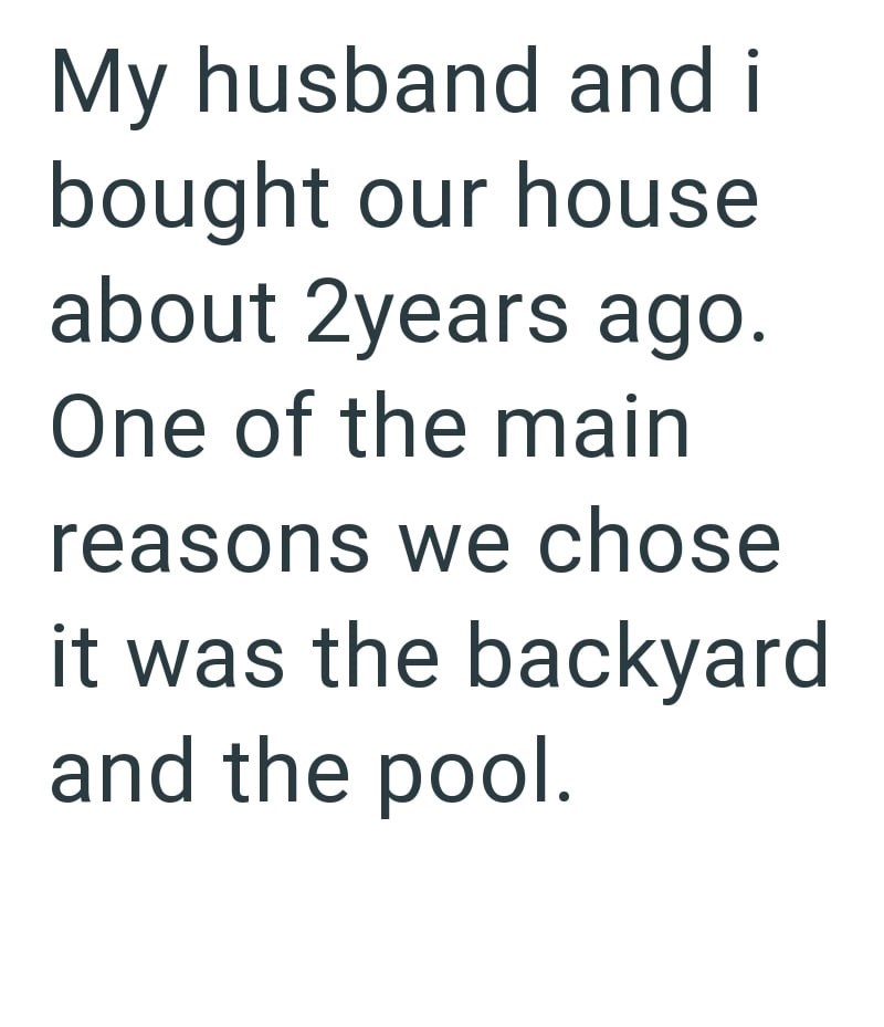My husband and i bought our house about 2years ago. One of the main reasons we chose it was the backyard and the pool.