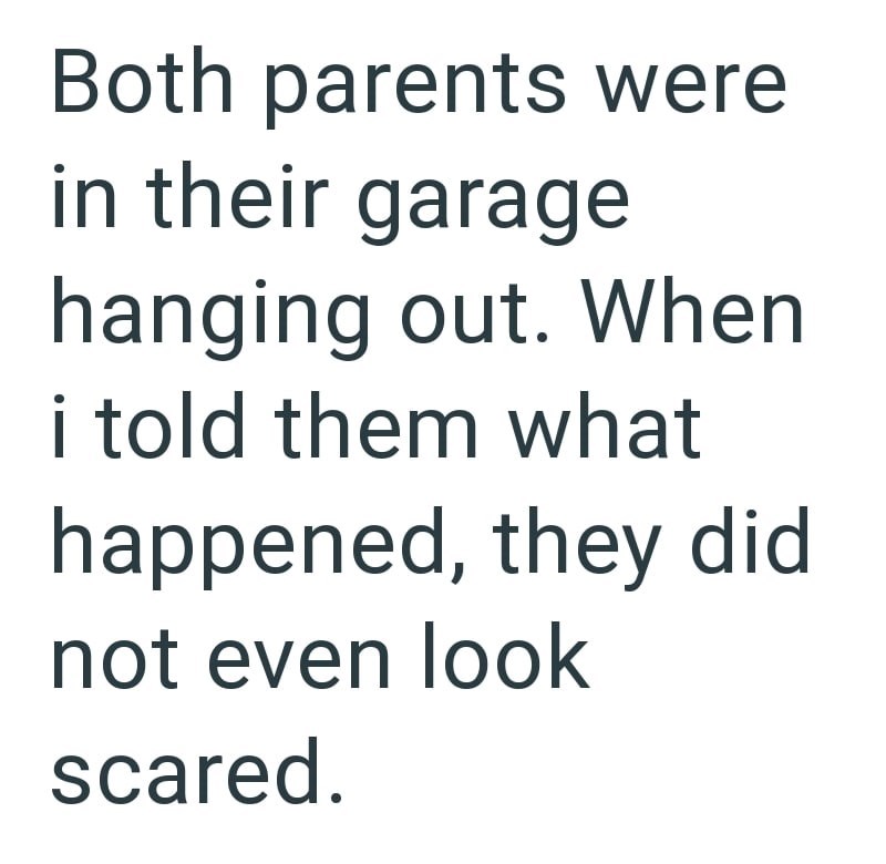 Both parents were in their garage hanging out. When i told them what happened, they did not even look scared.