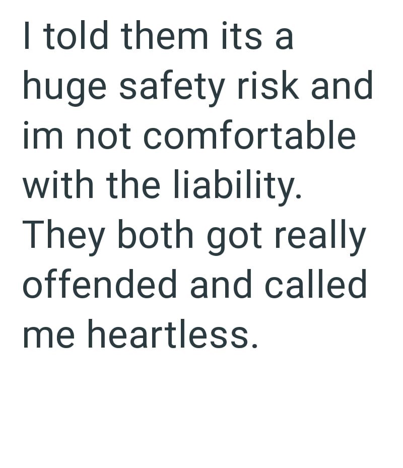 I told them its a huge safety risk and im not comfortable with the liability. They both got really offended and called me heartless.