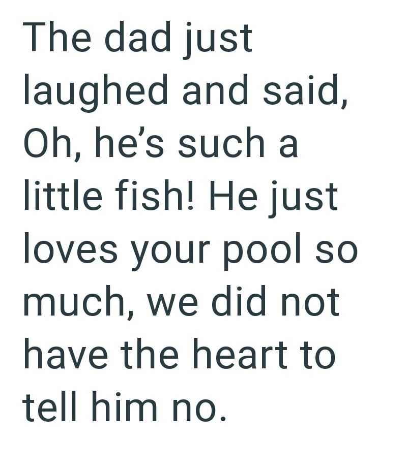 The dad just laughed and said, Oh, he's such a little fish! He just loves your pool so much, we did not have the heart to tell him no.