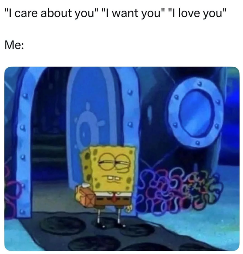 "I care about you" "I want you" "I love you" Me: