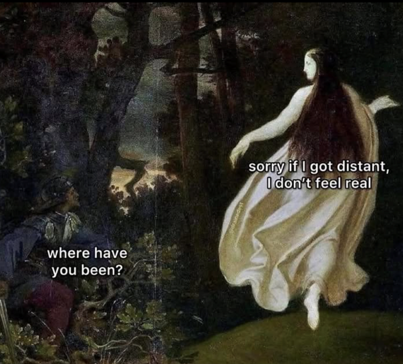 where have you been? sorry if I got distant, I don't feel real