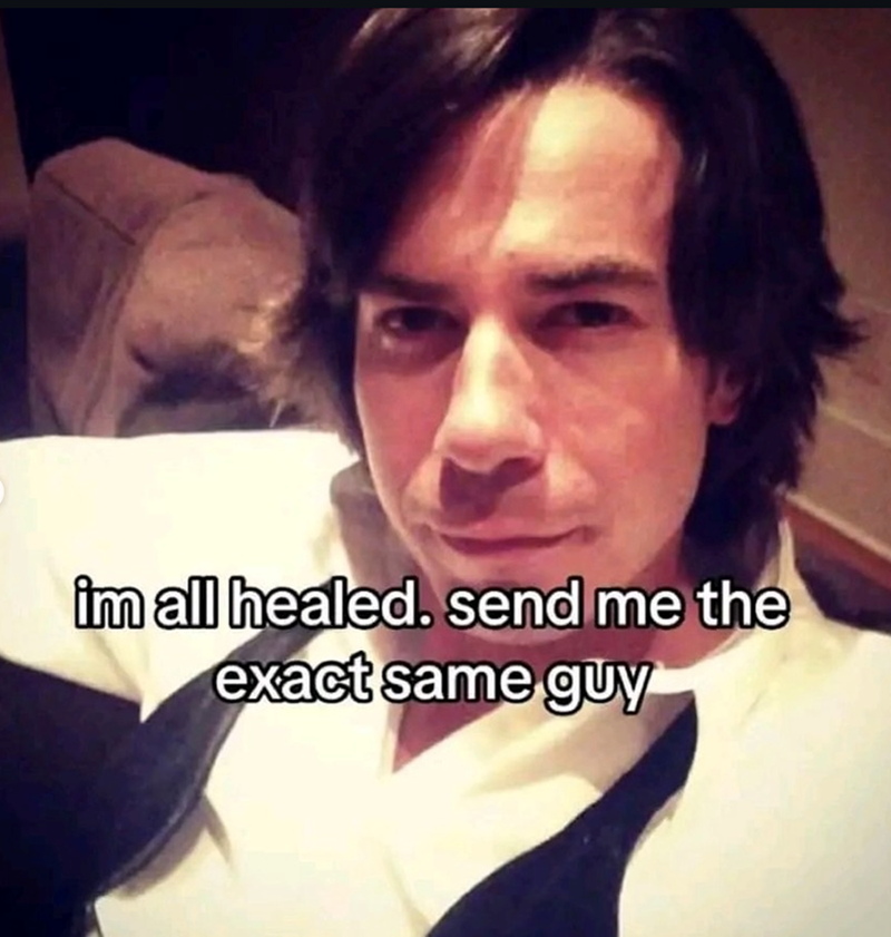 im all healed. send me the exact same guy