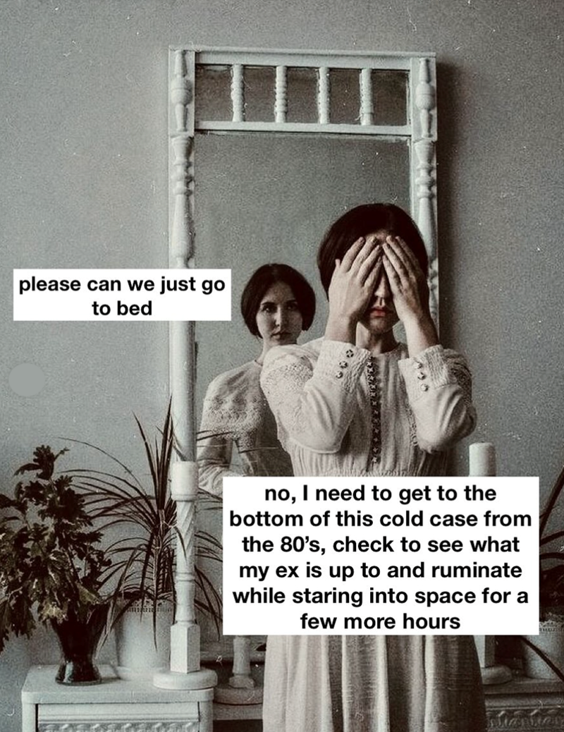 please can we just go to bed no, I need to get to the bottom of this cold case from the 80's, check to see what my ex is up to and ruminate while staring into space for a few more hours